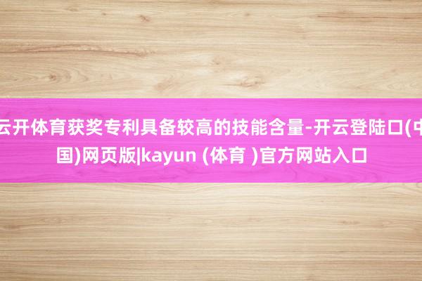 云开体育获奖专利具备较高的技能含量-开云登陆口(中国)网页版|kayun (体育 )官方网站入口