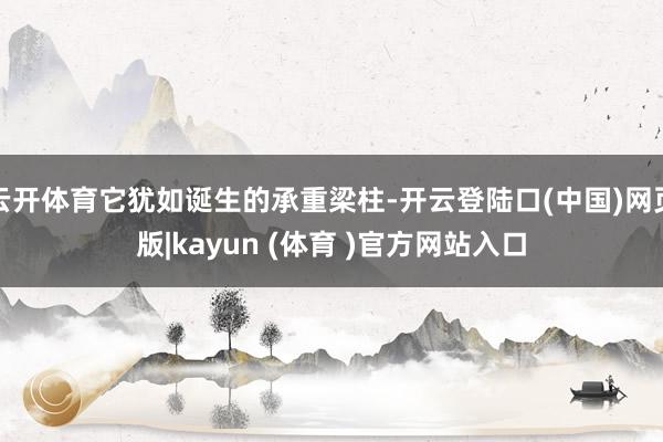 云开体育它犹如诞生的承重梁柱-开云登陆口(中国)网页版|kayun (体育 )官方网站入口