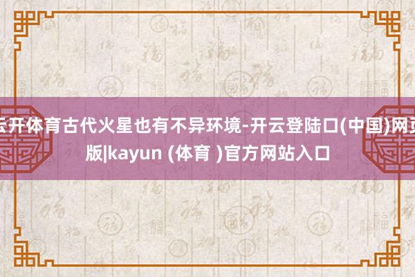 云开体育古代火星也有不异环境-开云登陆口(中国)网页版|kayun (体育 )官方网站入口