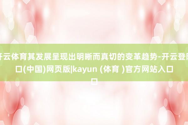 开云体育其发展呈现出明晰而真切的变革趋势-开云登陆口(中国)网页版|kayun (体育 )官方网站入口