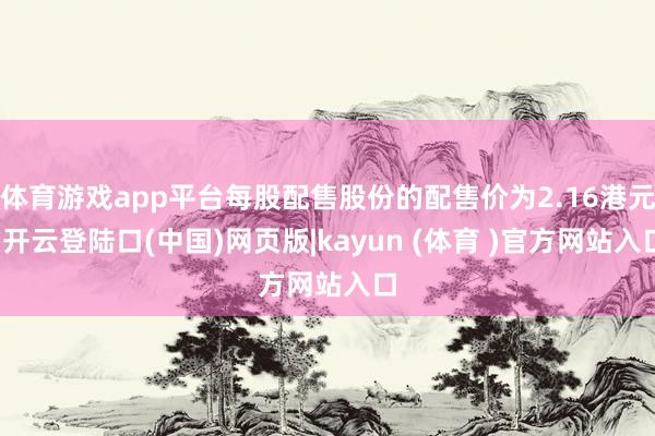 体育游戏app平台每股配售股份的配售价为2.16港元-开云登陆口(中国)网页版|kayun (体育 )官方网站入口