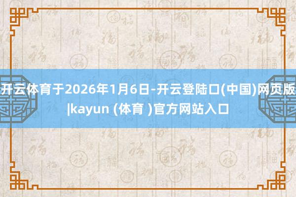 开云体育于2026年1月6日-开云登陆口(中国)网页版|kayun (体育 )官方网站入口