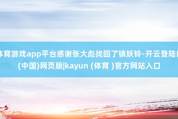 体育游戏app平台感谢张大彪找回了镇妖铃-开云登陆口(中国)网页版|kayun (体育 )官方网站入口