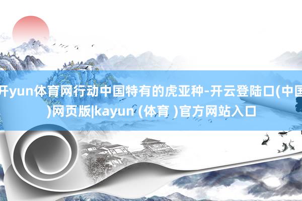 开yun体育网行动中国特有的虎亚种-开云登陆口(中国)网页版|kayun (体育 )官方网站入口