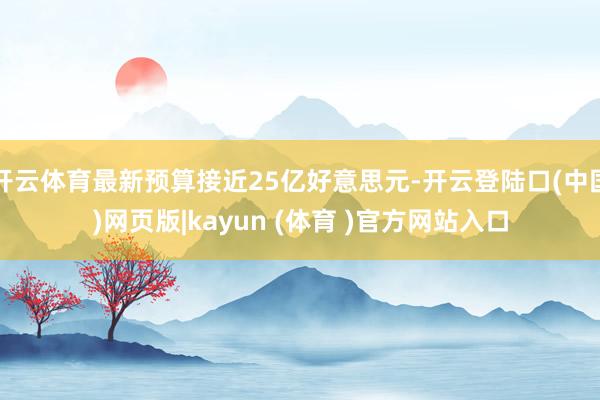 开云体育最新预算接近25亿好意思元-开云登陆口(中国)网页版|kayun (体育 )官方网站入口