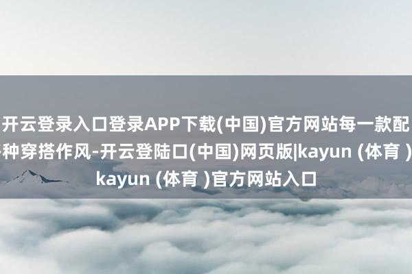 开云登录入口登录APP下载(中国)官方网站每一款配色皆能适配多种穿搭作风-开云登陆口(中国)网页版|kayun (体育 )官方网站入口