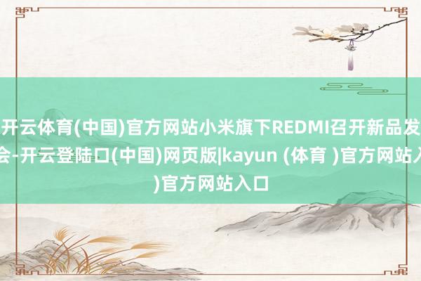 开云体育(中国)官方网站小米旗下REDMI召开新品发布会-开云登陆口(中国)网页版|kayun (体育 )官方网站入口
