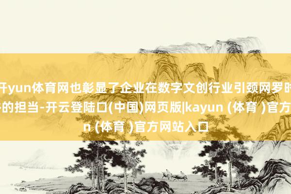 开yun体育网也彰显了企业在数字文创行业引颈网罗时髦新风俗的担当-开云登陆口(中国)网页版|kayun (体育 )官方网站入口