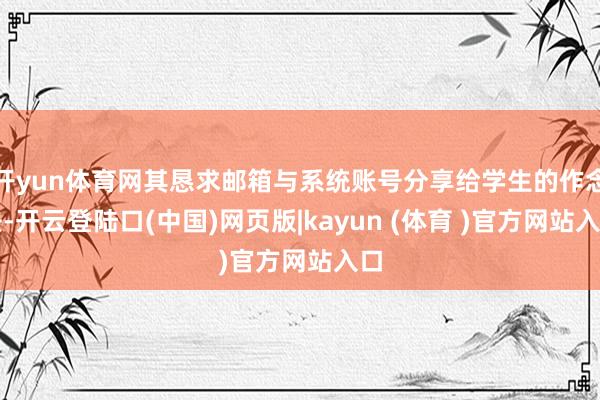 开yun体育网其恳求邮箱与系统账号分享给学生的作念法-开云登陆口(中国)网页版|kayun (体育 )官方网站入口