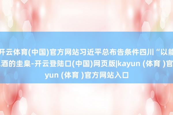 开云体育(中国)官方网站习近平总布告条件四川“以能酿出好意思酒的圭臬-开云登陆口(中国)网页版|kayun (体育 )官方网站入口