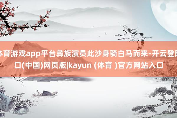 体育游戏app平台彝族演员此沙身骑白马而来-开云登陆口(中国)网页版|kayun (体育 )官方网站入口