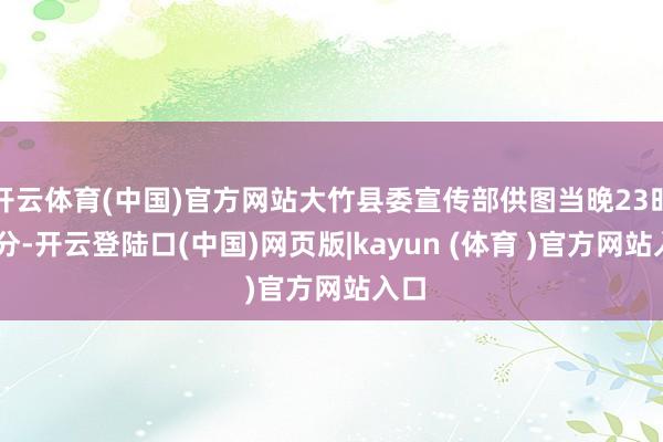 开云体育(中国)官方网站大竹县委宣传部供图当晚23时20分-开云登陆口(中国)网页版|kayun (体育 )官方网站入口